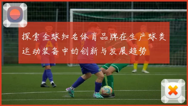 探索全球知名体育品牌在生产球类运动装备中的创新与发展趋势